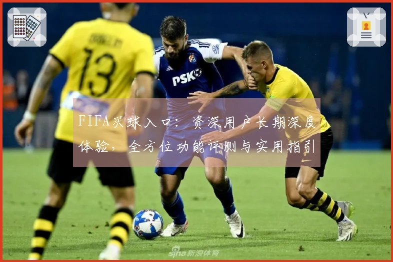 FIFA买球入口：资深用户长期深度体验，全方位功能评测与实用指引