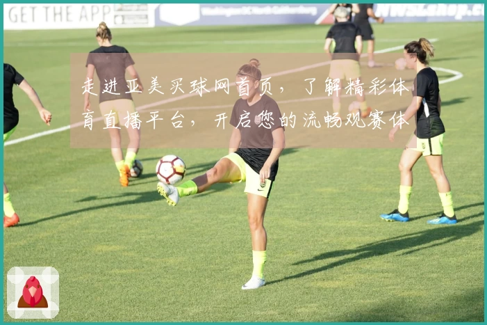 走进亚美买球网首页，了解精彩体育直播平台，开启您的流畅观赛体验