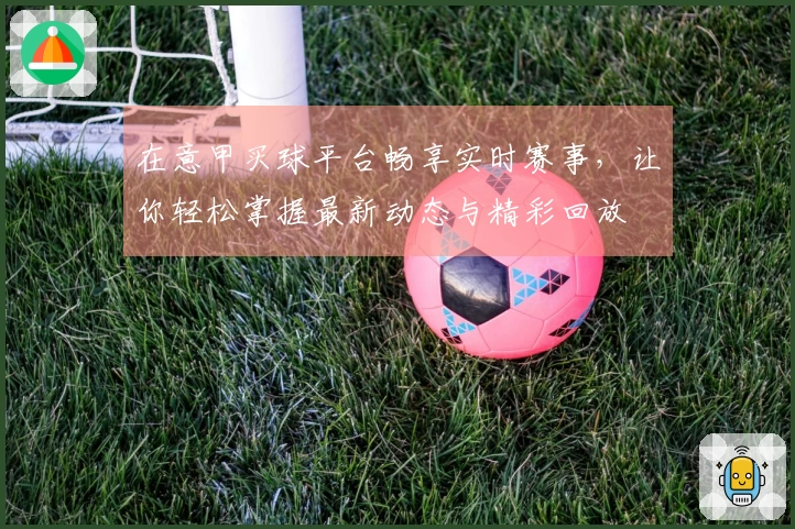在意甲买球平台畅享实时赛事，让你轻松掌握最新动态与精彩回放