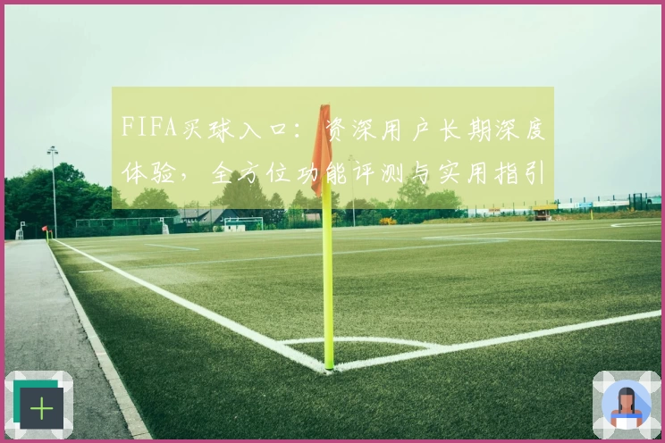 FIFA买球入口：资深用户长期深度体验，全方位功能评测与实用指引