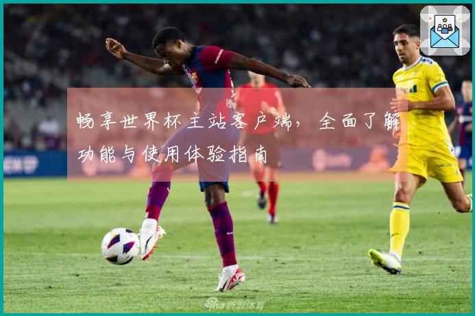畅享世界杯主站客户端，全面了解功能与使用体验指南