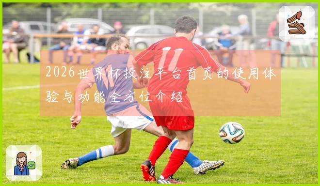 2026世界杯投注平台首页的使用体验与功能全方位介绍