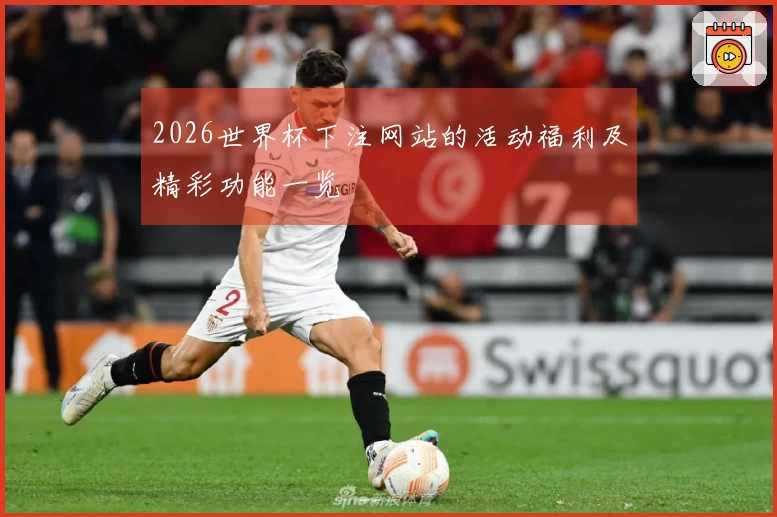 2026世界杯下注网站的活动福利及精彩功能一览