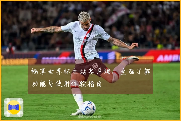 畅享世界杯主站客户端，全面了解功能与使用体验指南