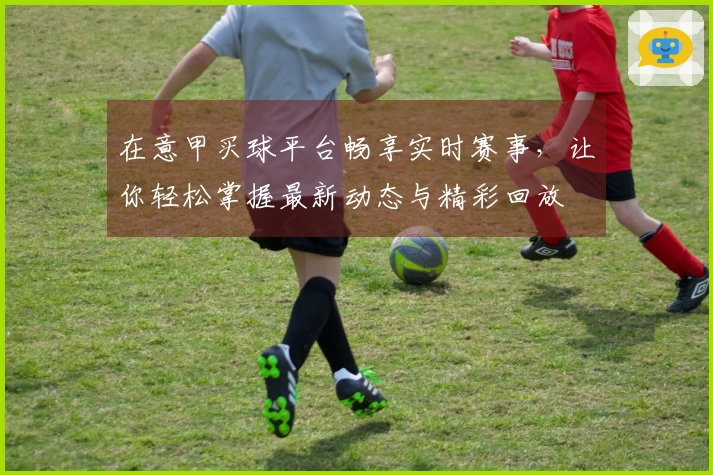 在意甲买球平台畅享实时赛事，让你轻松掌握最新动态与精彩回放