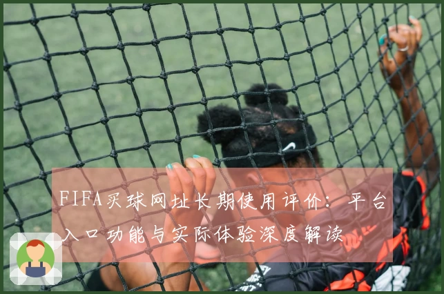 FIFA买球网址长期使用评价：平台入口功能与实际体验深度解读