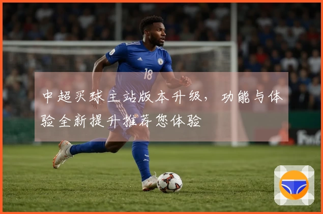 中超买球主站版本升级，功能与体验全新提升推荐您体验